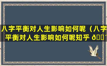 八字平衡对人生影响如何呢（八字平衡对人生影响如何呢知乎 🌴 ）